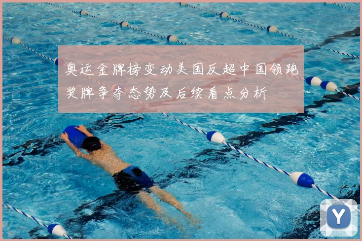 奥运金牌榜变动美国反超中国领跑奖牌争夺态势及后续看点分析