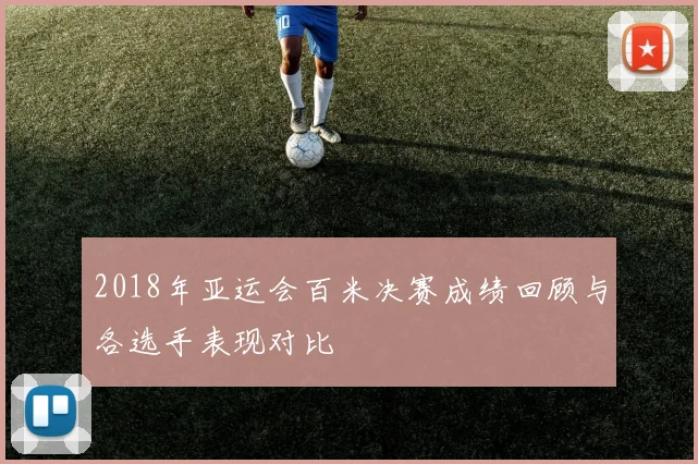 2018年亚运会百米决赛成绩回顾与各选手表现对比
