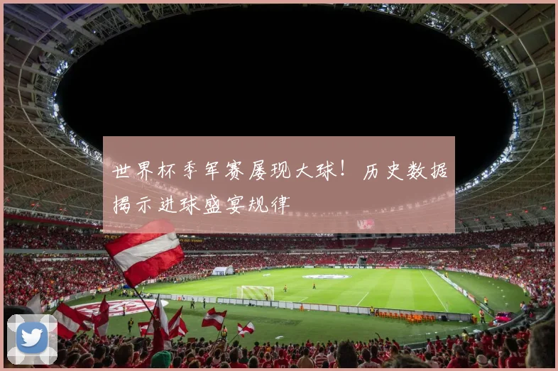 世界杯季军赛屡现大球！历史数据揭示进球盛宴规律