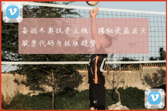 备战冬奥投资主线：揭秘受益龙头股票代码与板块趋势