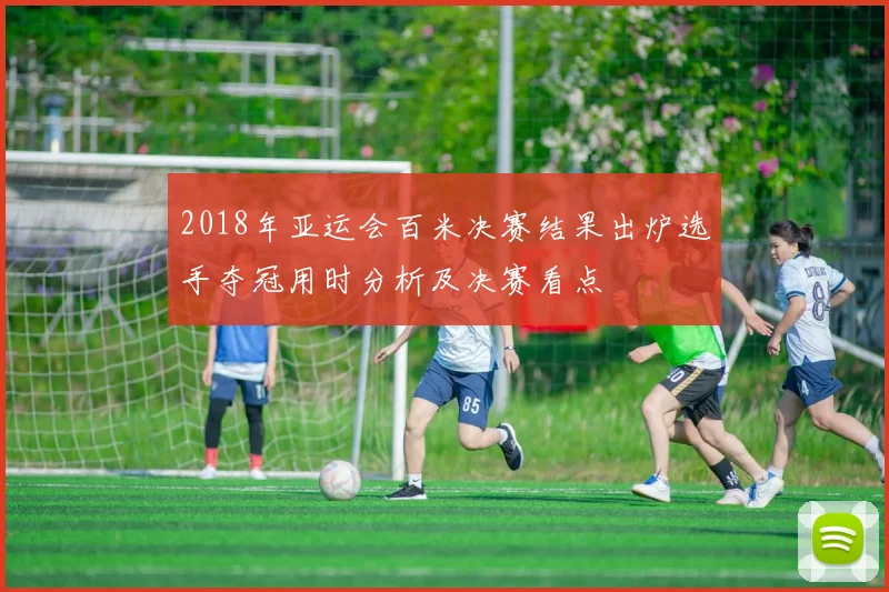 2018年亚运会百米决赛结果出炉选手夺冠用时分析及决赛看点