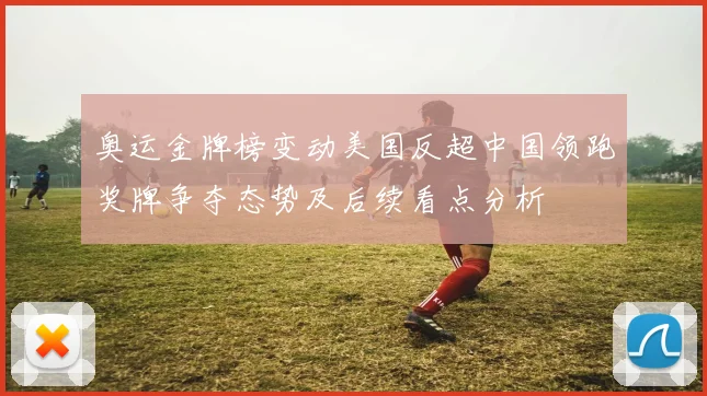 奥运金牌榜变动美国反超中国领跑奖牌争夺态势及后续看点分析