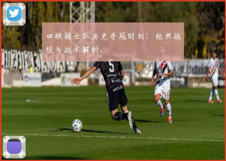 回顾骑士队历史夺冠时刻：经典战役与战术解析。