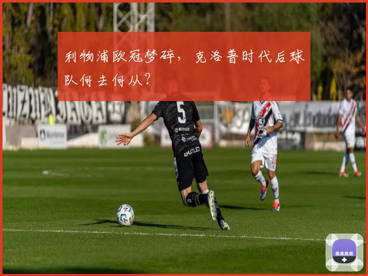 利物浦欧冠梦碎，克洛普时代后球队何去何从？