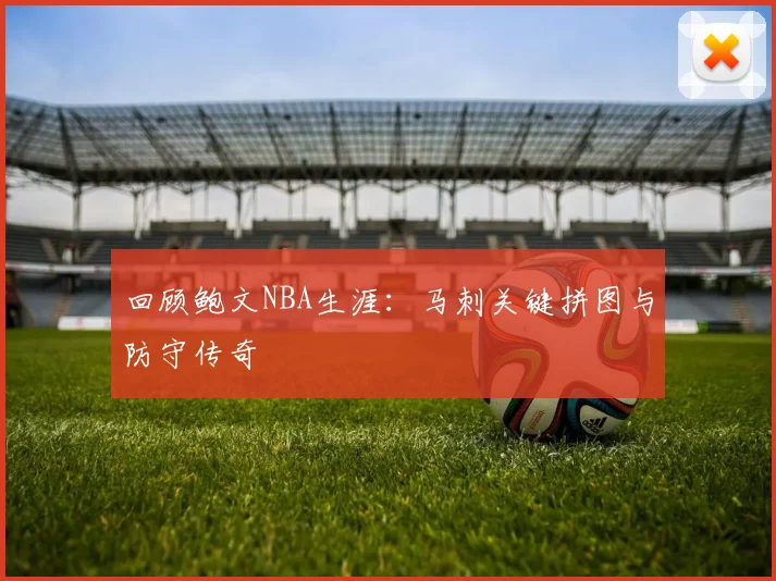 回顾鲍文NBA生涯：马刺关键拼图与防守传奇