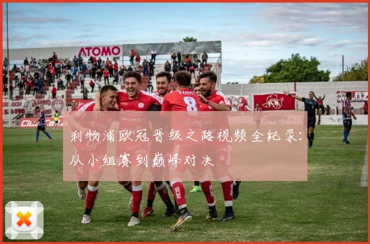 利物浦欧冠晋级之路视频全纪录：从小组赛到巅峰对决