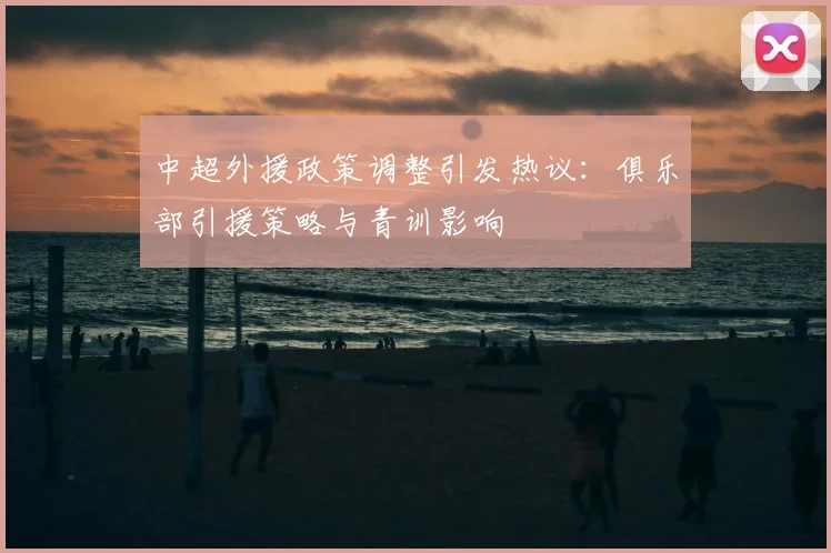 中超外援政策调整引发热议：俱乐部引援策略与青训影响