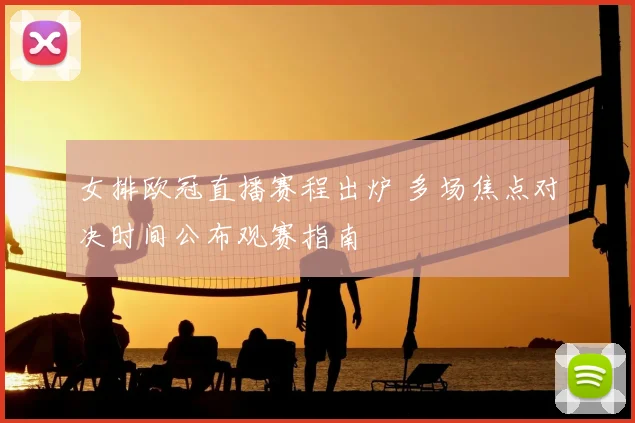 女排欧冠直播赛程出炉 多场焦点对决时间公布观赛指南