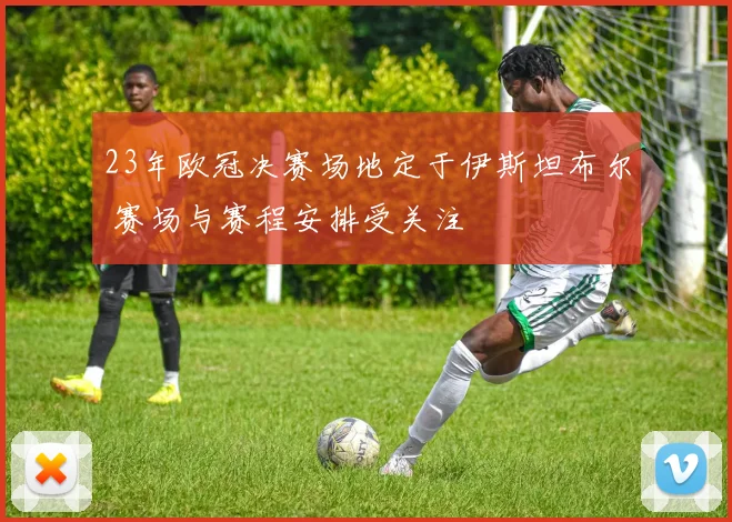 23年欧冠决赛场地定于伊斯坦布尔 赛场与赛程安排受关注