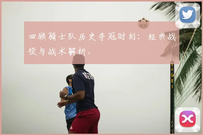 回顾骑士队历史夺冠时刻：经典战役与战术解析。