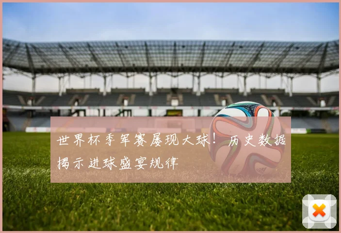 世界杯季军赛屡现大球！历史数据揭示进球盛宴规律