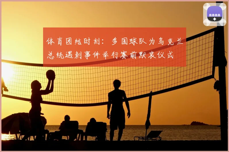 体育团结时刻:多国球队为乌克兰总统遇刺事件举行赛前默哀仪式