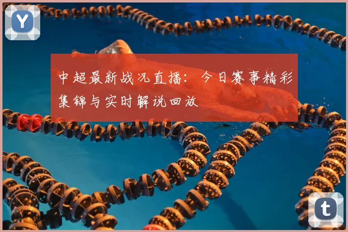 中超最新战况直播：今日赛事精彩集锦与实时解说回放