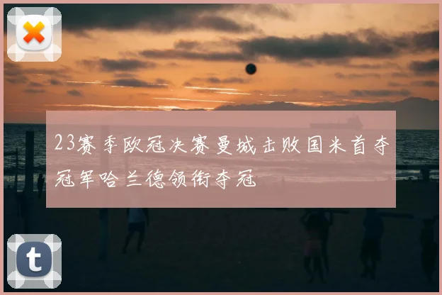 23赛季欧冠决赛曼城击败国米首夺冠军哈兰德领衔夺冠