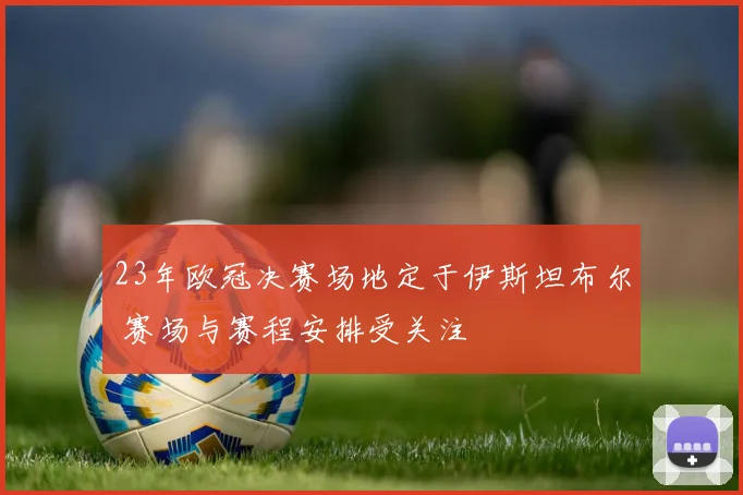 23年欧冠决赛场地定于伊斯坦布尔 赛场与赛程安排受关注