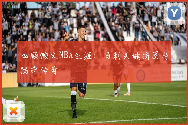 回顾鲍文NBA生涯：马刺关键拼图与防守传奇