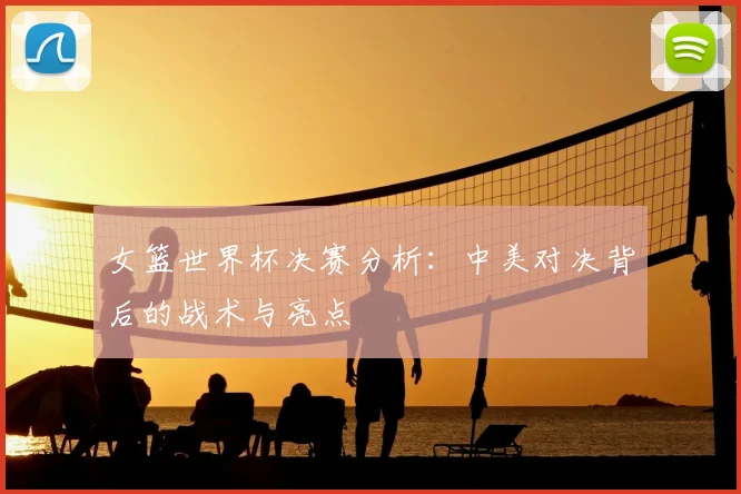 女篮世界杯决赛分析：中美对决背后的战术与亮点