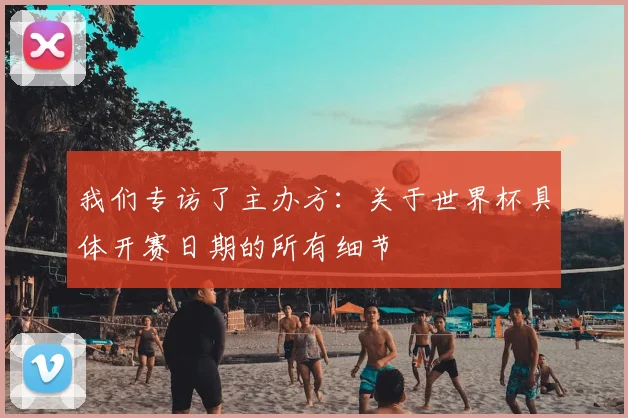 我们专访了主办方：关于世界杯具体开赛日期的所有细节