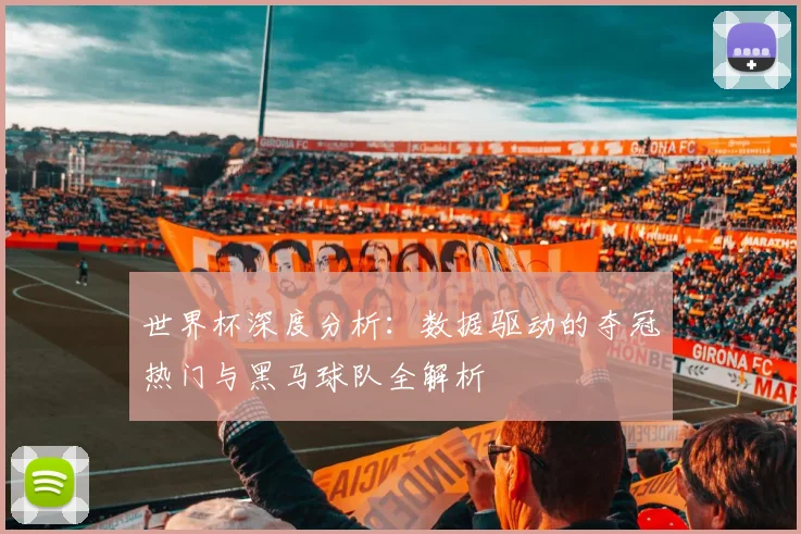 世界杯深度分析：数据驱动的夺冠热门与黑马球队全解析