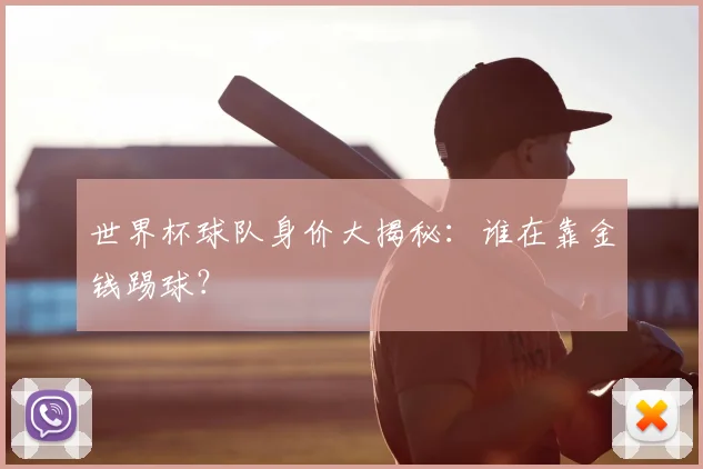 世界杯球队身价大揭秘：谁在靠金钱踢球？