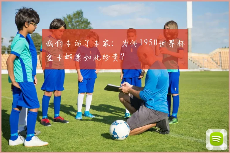 我们专访了专家：为何1950世界杯金卡邮票如此珍贵？