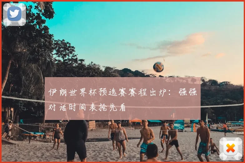 伊朗世界杯预选赛赛程出炉：强强对话时间表抢先看