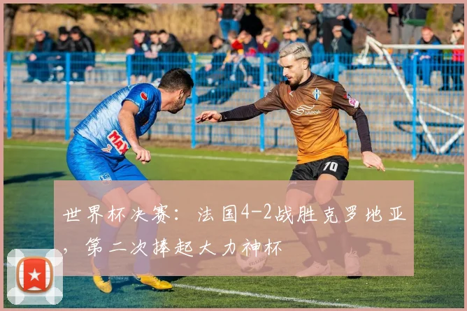世界杯决赛:法国4-2战胜克罗地亚,第二次捧起大力神杯