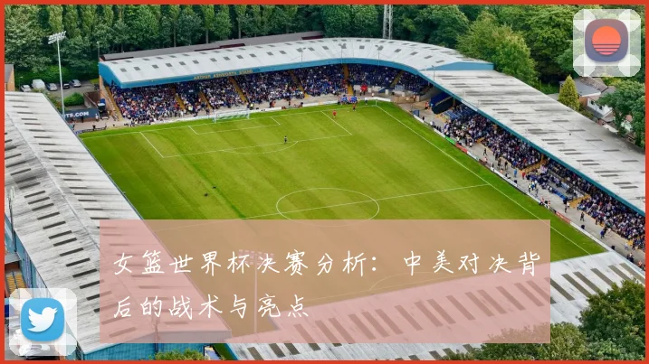 女篮世界杯决赛分析：中美对决背后的战术与亮点