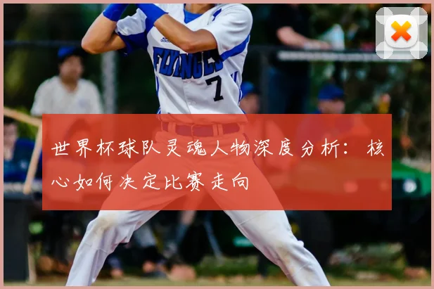 世界杯球队灵魂人物深度分析：核心如何决定比赛走向