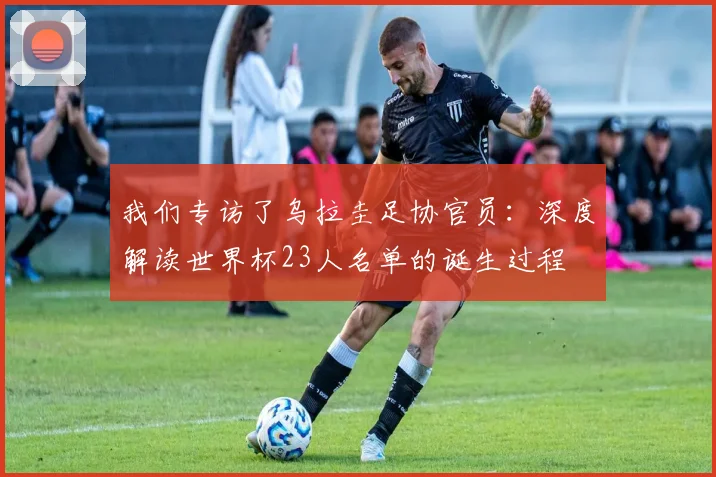 我们专访了乌拉圭足协官员：深度解读世界杯23人名单的诞生过程