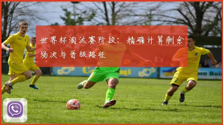 世界杯淘汰赛阶段：精确计算剩余场次与晋级路径