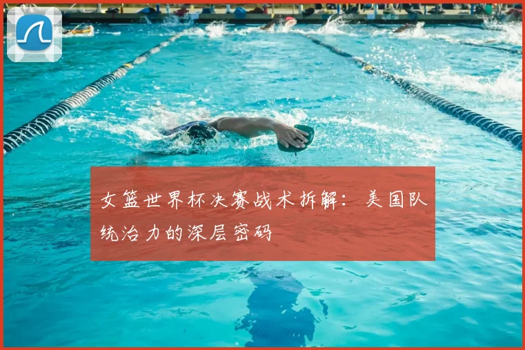 女篮世界杯决赛战术拆解:美国队统治力的深层密码