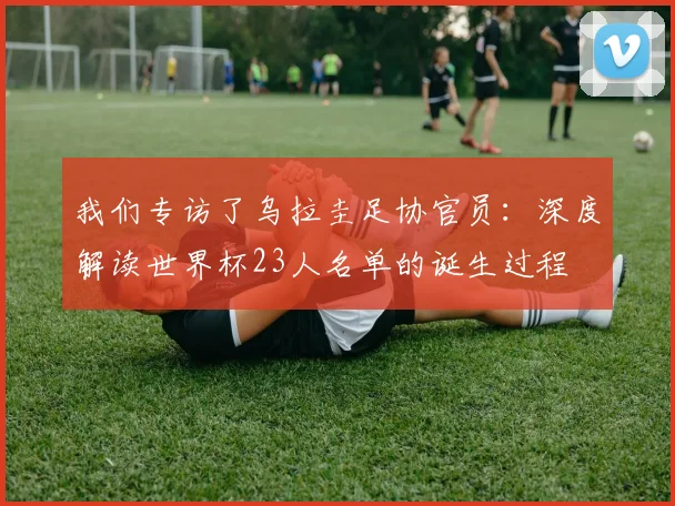 我们专访了乌拉圭足协官员：深度解读世界杯23人名单的诞生过程