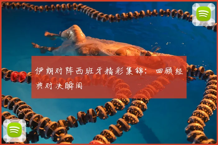 伊朗对阵西班牙精彩集锦：回顾经典对决瞬间
