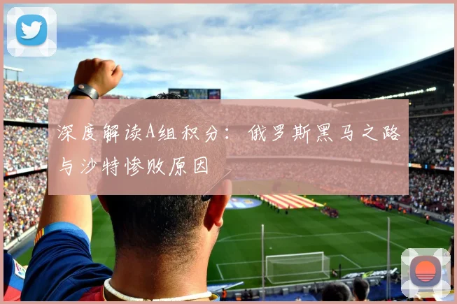 深度解读A组积分：俄罗斯黑马之路与沙特惨败原因