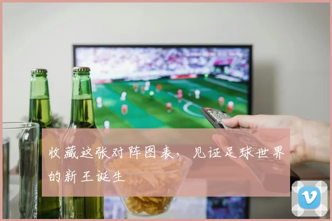 收藏这张对阵图表,见证足球世界的新王诞生