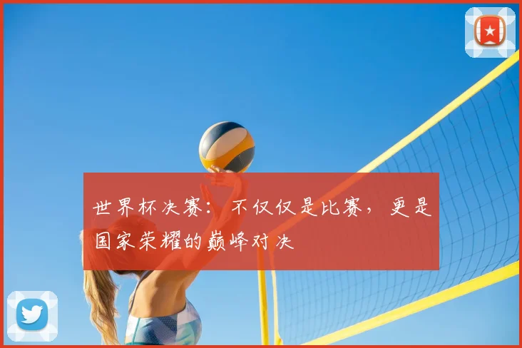 世界杯决赛:不仅仅是比赛,更是国家荣耀的巅峰对决