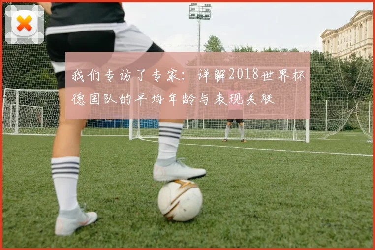 我们专访了专家：详解2018世界杯德国队的平均年龄与表现关联