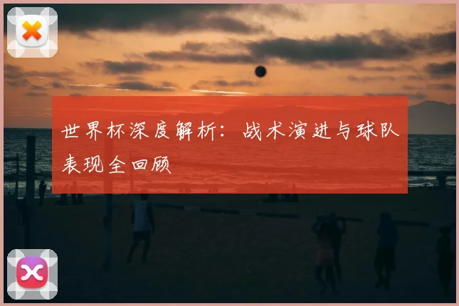 世界杯深度解析：战术演进与球队表现全回顾