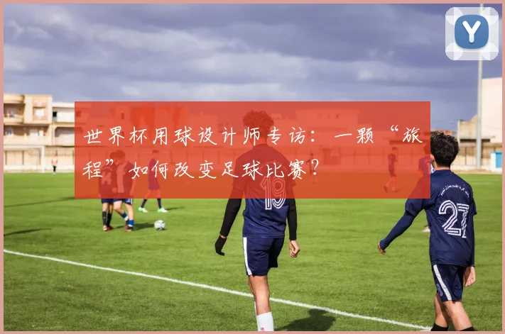 世界杯用球设计师专访：一颗“旅程”如何改变足球比赛？