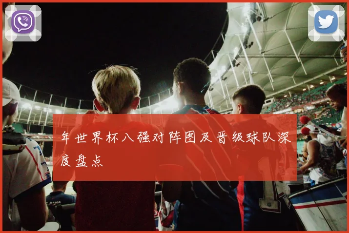 年世界杯八强对阵图及晋级球队深度盘点