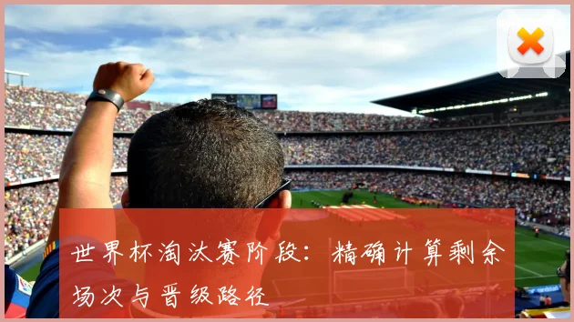世界杯淘汰赛阶段：精确计算剩余场次与晋级路径