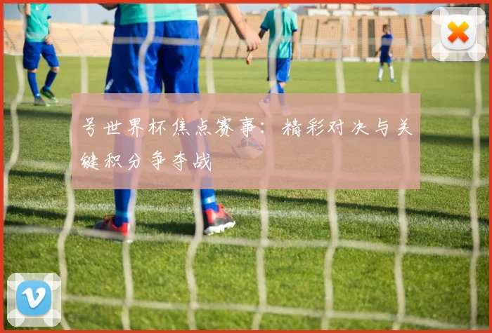 号世界杯焦点赛事：精彩对决与关键积分争夺战