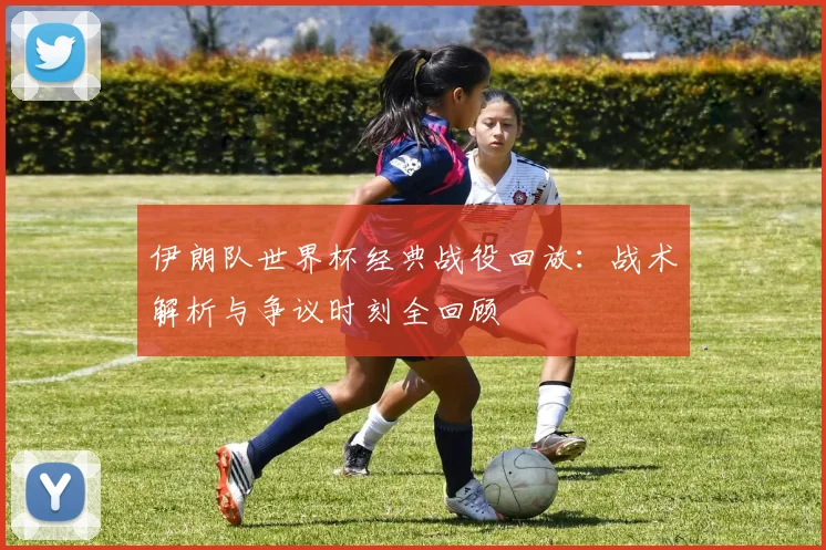 伊朗队世界杯经典战役回放：战术解析与争议时刻全回顾