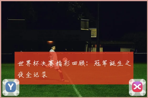 世界杯决赛精彩回顾：冠军诞生之夜全记录